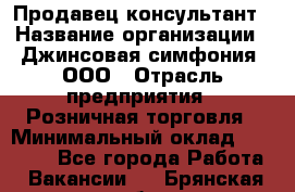 Продавец-консультант › Название организации ­ Джинсовая симфония, ООО › Отрасль предприятия ­ Розничная торговля › Минимальный оклад ­ 25 000 - Все города Работа » Вакансии   . Брянская обл.